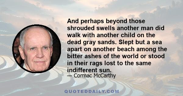 And perhaps beyond those shrouded swells another man did walk with another child on the dead gray sands. Slept but a sea apart on another beach among the bitter ashes of the world or stood in their rags lost to the same 