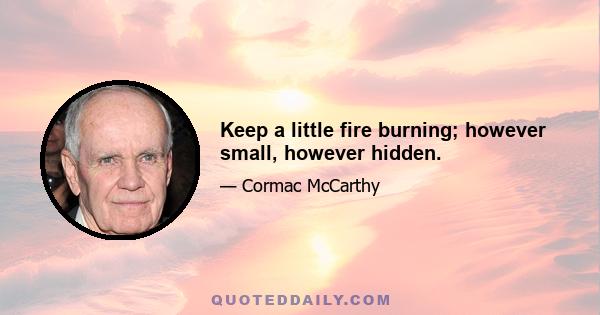 Keep a little fire burning; however small, however hidden.