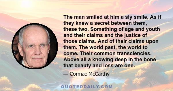 The man smiled at him a sly smile. As if they knew a secret between them, these two. Something of age and youth and their claims and the justice of those claims. And of their claims upon them. The world past, the world