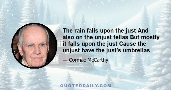 The rain falls upon the just And also on the unjust fellas But mostly it falls upon the just Cause the unjust have the just's umbrellas