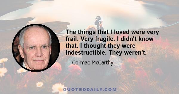 The things that I loved were very frail. Very fragile. I didn't know that. I thought they were indestructible. They weren't.