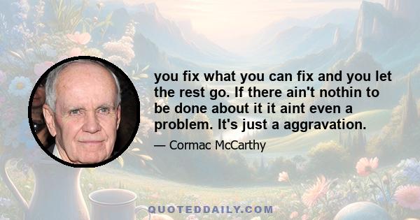 you fix what you can fix and you let the rest go. If there ain't nothin to be done about it it aint even a problem. It's just a aggravation.