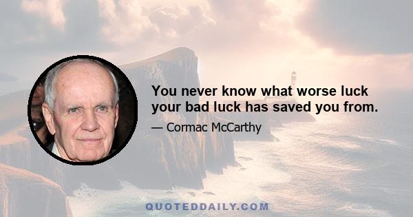 You never know what worse luck your bad luck has saved you from.