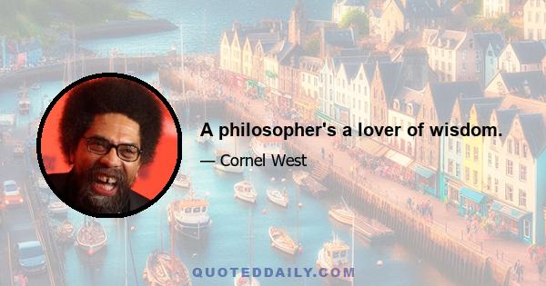 A philosopher's a lover of wisdom.