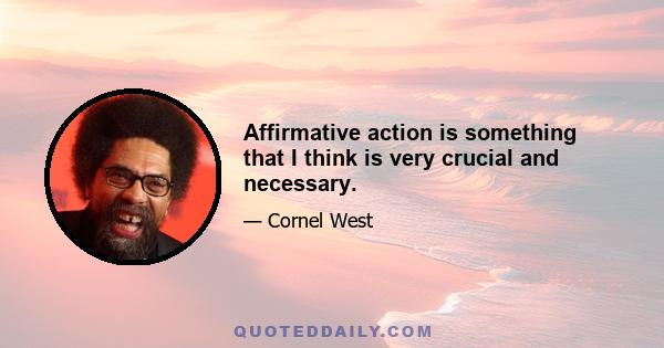 Affirmative action is something that I think is very crucial and necessary.