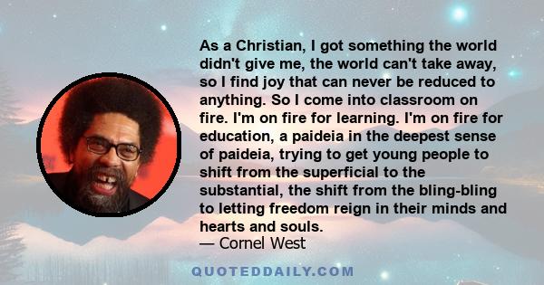 As a Christian, I got something the world didn't give me, the world can't take away, so I find joy that can never be reduced to anything. So I come into classroom on fire. I'm on fire for learning. I'm on fire for