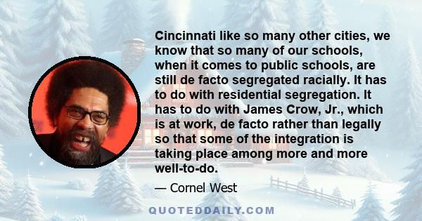 Cincinnati like so many other cities, we know that so many of our schools, when it comes to public schools, are still de facto segregated racially. It has to do with residential segregation. It has to do with James