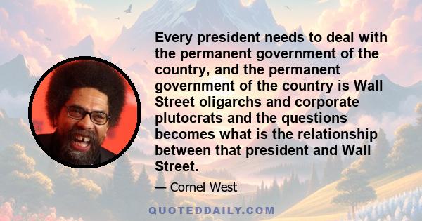 Every president needs to deal with the permanent government of the country, and the permanent government of the country is Wall Street oligarchs and corporate plutocrats and the questions becomes what is the