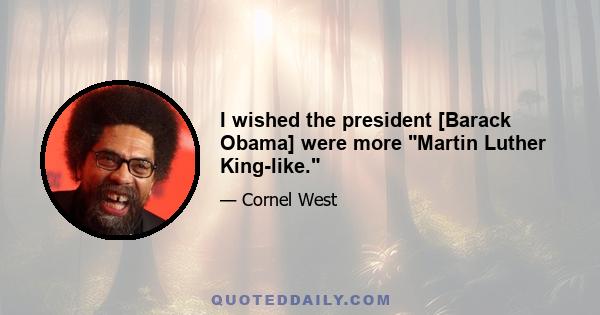 I wished the president [Barack Obama] were more Martin Luther King-like.