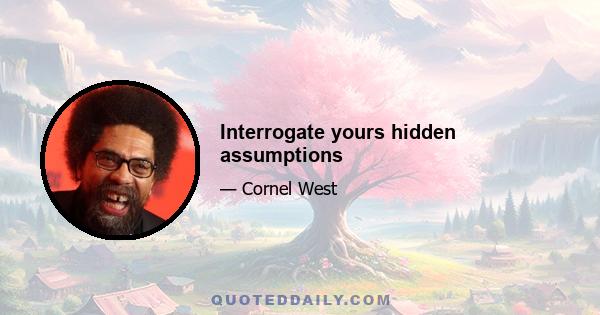 Interrogate yours hidden assumptions