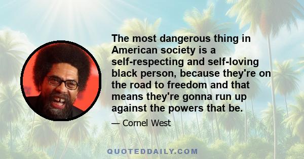 The most dangerous thing in American society is a self-respecting and self-loving black person, because they're on the road to freedom and that means they're gonna run up against the powers that be.