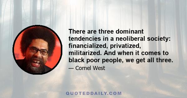There are three dominant tendencies in a neoliberal society: financialized, privatized, militarized. And when it comes to black poor people, we get all three.