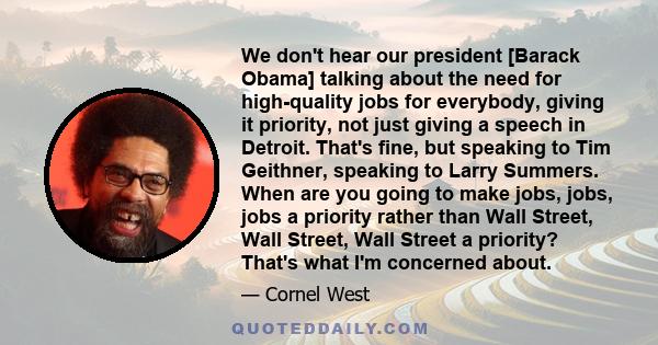 We don't hear our president [Barack Obama] talking about the need for high-quality jobs for everybody, giving it priority, not just giving a speech in Detroit. That's fine, but speaking to Tim Geithner, speaking to