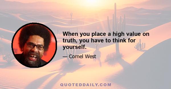 When you place a high value on truth, you have to think for yourself.