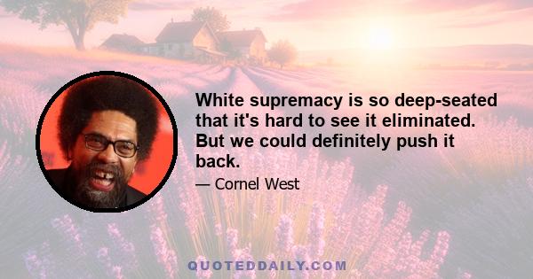 White supremacy is so deep-seated that it's hard to see it eliminated. But we could definitely push it back.