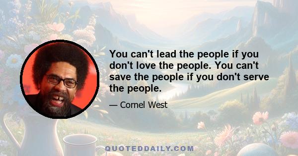 You can't lead the people if you don't love the people. You can't save the people if you don't serve the people.