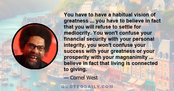 You have to have a habitual vision of greatness ... you have to believe in fact that you will refuse to settle for mediocrity. You won't confuse your financial security with your personal integrity, you won't confuse