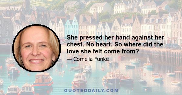 She pressed her hand against her chest. No heart. So where did the love she felt come from?