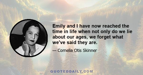 Emily and I have now reached the time in life when not only do we lie about our ages, we forget what we've said they are.