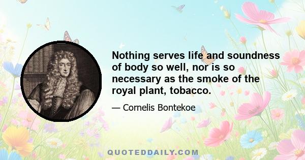 Nothing serves life and soundness of body so well, nor is so necessary as the smoke of the royal plant, tobacco.