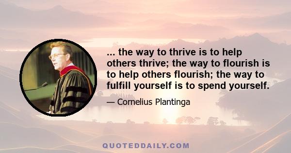 ... the way to thrive is to help others thrive; the way to flourish is to help others flourish; the way to fulfill yourself is to spend yourself.