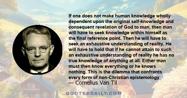 If one does not make human knowledge wholly dependent upon the original self-knowledge and consequent revelation of God to man, then man will have to seek knowledge within himself as the final reference point. Then he