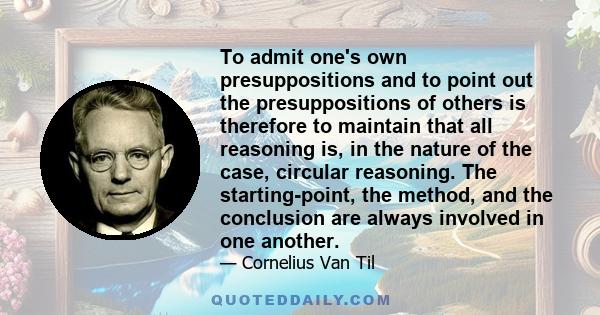 To admit one's own presuppositions and to point out the presuppositions of others is therefore to maintain that all reasoning is, in the nature of the case, circular reasoning. The starting-point, the method, and the