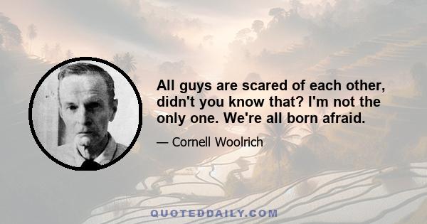 All guys are scared of each other, didn't you know that? I'm not the only one. We're all born afraid.