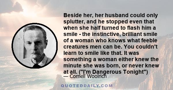 Beside her, her husband could only splutter, and he stopped even that when she half turned to flash him a smile - the instinctive, brilliant smile of a woman who knows what feeble creatures men can be. You couldn't