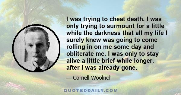 I was trying to cheat death. I was only trying to surmount for a little while the darkness that all my life I surely knew was going to come rolling in on me some day and obliterate me. I was only to stay alive a little