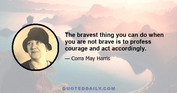 The bravest thing you can do when you are not brave is to profess courage and act accordingly.