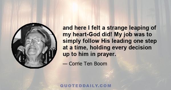 and here I felt a strange leaping of my heart-God did! My job was to simply follow His leading one step at a time, holding every decision up to him in prayer.