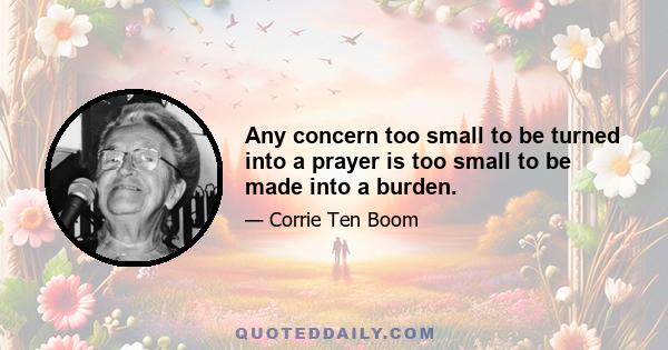 Any concern too small to be turned into a prayer is too small to be made into a burden.