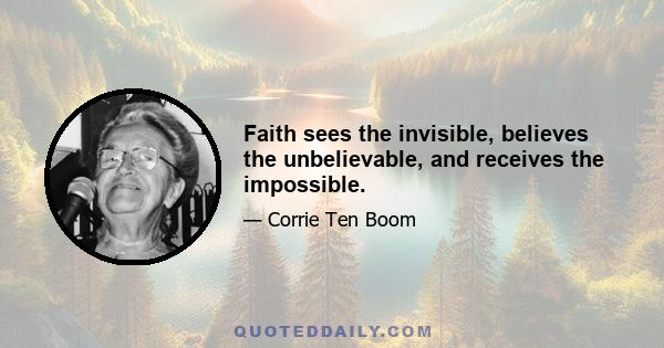 Faith sees the invisible, believes the unbelievable, and receives the impossible.