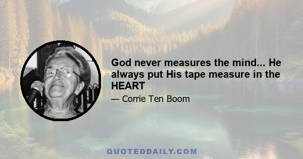 God never measures the mind... He always put His tape measure in the HEART