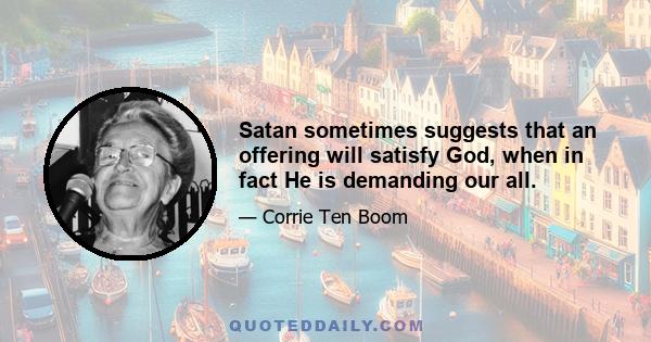 Satan sometimes suggests that an offering will satisfy God, when in fact He is demanding our all.