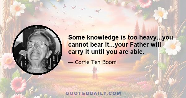 Some knowledge is too heavy...you cannot bear it...your Father will carry it until you are able.