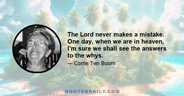 The Lord never makes a mistake. One day, when we are in heaven, I'm sure we shall see the answers to the whys.