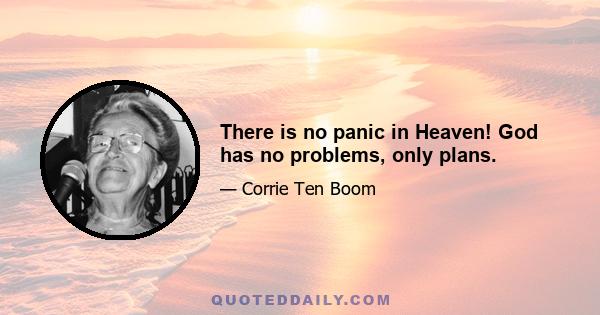 There is no panic in Heaven! God has no problems, only plans.