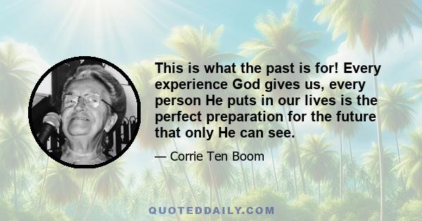 This is what the past is for! Every experience God gives us, every person He puts in our lives is the perfect preparation for the future that only He can see.