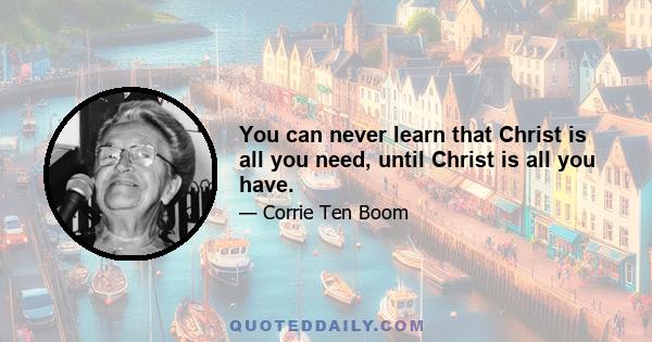 You can never learn that Christ is all you need, until Christ is all you have.