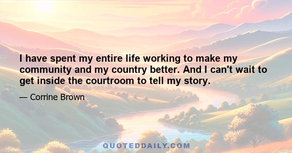 I have spent my entire life working to make my community and my country better. And I can't wait to get inside the courtroom to tell my story.