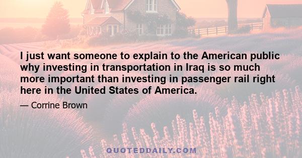 I just want someone to explain to the American public why investing in transportation in Iraq is so much more important than investing in passenger rail right here in the United States of America.