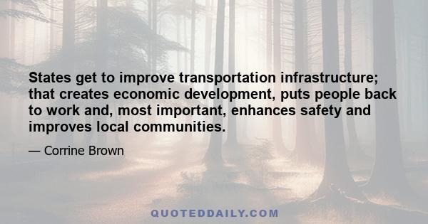 States get to improve transportation infrastructure; that creates economic development, puts people back to work and, most important, enhances safety and improves local communities.