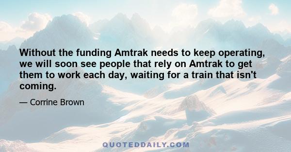 Without the funding Amtrak needs to keep operating, we will soon see people that rely on Amtrak to get them to work each day, waiting for a train that isn't coming.