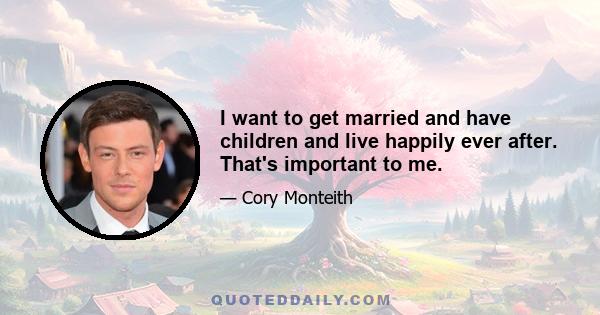 I want to get married and have children and live happily ever after. That's important to me.