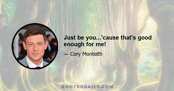 Just be you...'cause that's good enough for me!