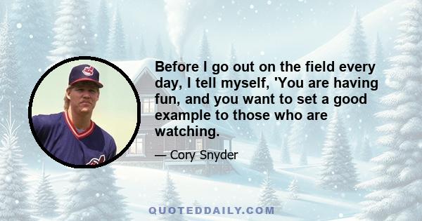 Before I go out on the field every day, I tell myself, 'You are having fun, and you want to set a good example to those who are watching.