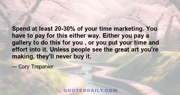 Spend at least 20-30% of your time marketing. You have to pay for this either way. Either you pay a gallery to do this for you , or you put your time and effort into it. Unless people see the great art you're making,