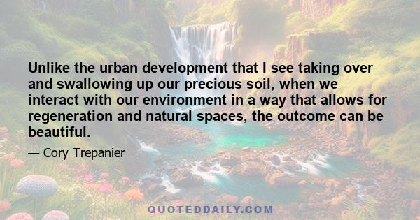 Unlike the urban development that I see taking over and swallowing up our precious soil, when we interact with our environment in a way that allows for regeneration and natural spaces, the outcome can be beautiful.